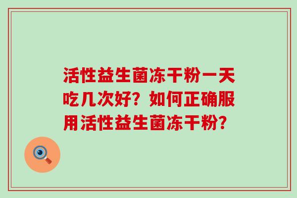 活性益生菌冻干粉一天吃几次好？如何正确服用活性益生菌冻干粉？