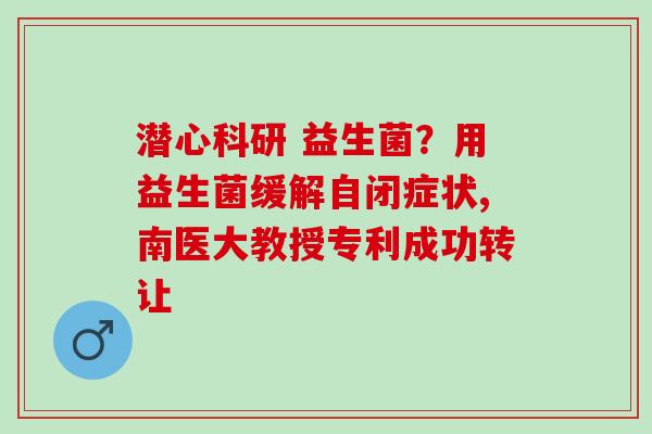 潜心科研 益生菌？用益生菌缓解自闭症状,南医大教授专利成功转让