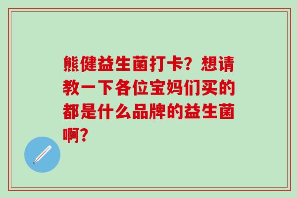 熊健益生菌打卡？想请教一下各位宝妈们买的都是什么品牌的益生菌啊？