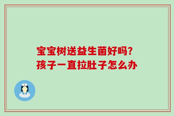宝宝树送益生菌好吗?孩子一直拉肚子怎么办 宝宝树送益生菌好吗?孩子一直拉肚子怎么办