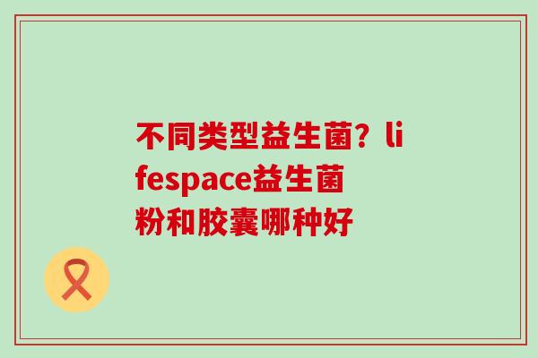 不同类型益生菌？lifespace益生菌粉和胶囊哪种好