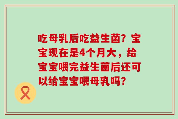 吃母乳后吃益生菌?宝宝现在是4个月大,给宝宝喂完益生菌后还可以给宝宝喂母乳吗? 吃母乳后吃益生菌?宝宝现在是4个月大,给宝宝喂完益生菌后还可以给宝宝喂母乳吗?