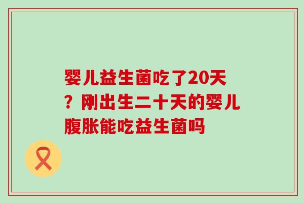 婴儿益生菌吃了20天?刚出生二十天的婴儿能吃益生菌吗 婴儿益生菌吃了20天?刚出生二十天的婴儿能吃益生菌吗