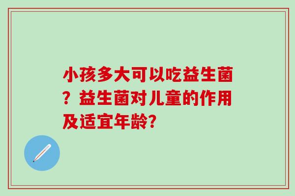 小孩多大可以吃益生菌？益生菌对儿童的作用及适宜年龄？