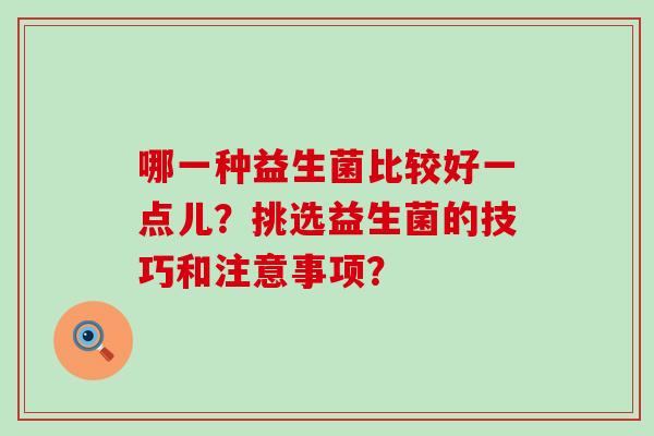 哪一种益生菌比较好一点儿?挑选益生菌的技巧和注意事项? 哪一种益生菌比较好一点儿?挑选益生菌的技巧和注意事项?