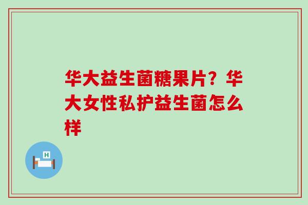 华大益生菌糖果片?华大女性私护益生菌怎么样 华大益生菌糖果片?华大女性私护益生菌怎么样