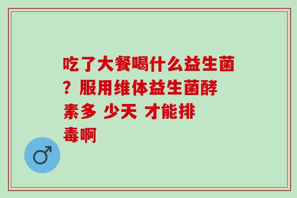 吃了大餐喝什么益生菌?服用维体益生菌酵 素多 少天 才能排 毒啊 吃了大餐喝什么益生菌?服用维体益生菌酵 素多 少天 才能排 毒啊