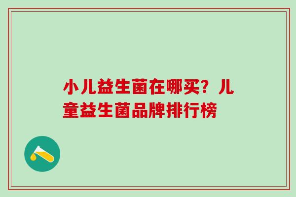 小儿益生菌在哪买？儿童益生菌品牌排行榜