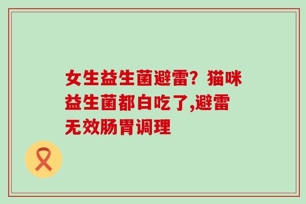 女生益生菌避雷?猫咪益生菌都白吃了,避雷无效肠胃调理 女生益生菌避雷?猫咪益生菌都白吃了,避雷无效肠胃调理