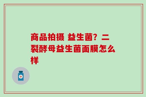 商品拍摄 益生菌？二裂酵母益生菌面膜怎么样