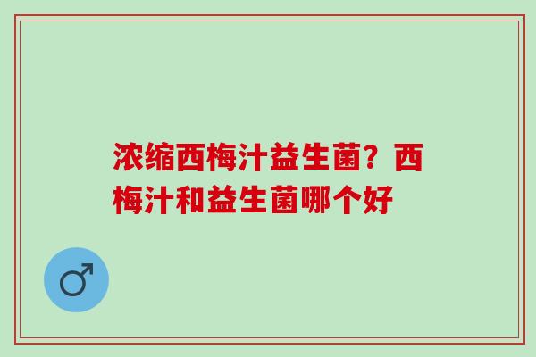 浓缩西梅汁益生菌?西梅汁和益生菌哪个好 浓缩西梅汁益生菌?西梅汁和益生菌哪个好