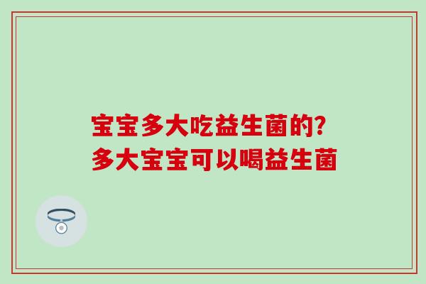 宝宝多大吃益生菌的？多大宝宝可以喝益生菌