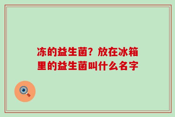 冻的益生菌？放在冰箱里的益生菌叫什么名字