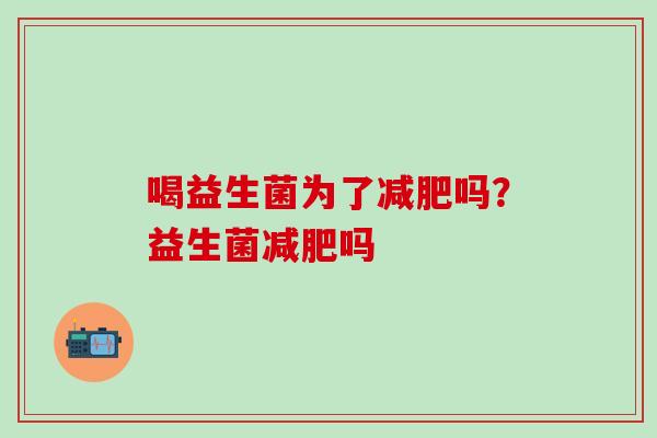 喝益生菌为了吗？益生菌吗