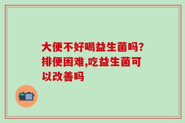 大便不好喝益生菌吗？排便困难,吃益生菌可以改善吗