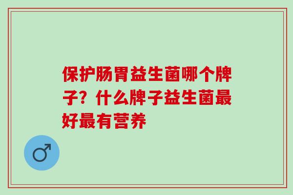 保护肠胃益生菌哪个牌子？什么牌子益生菌好有营养