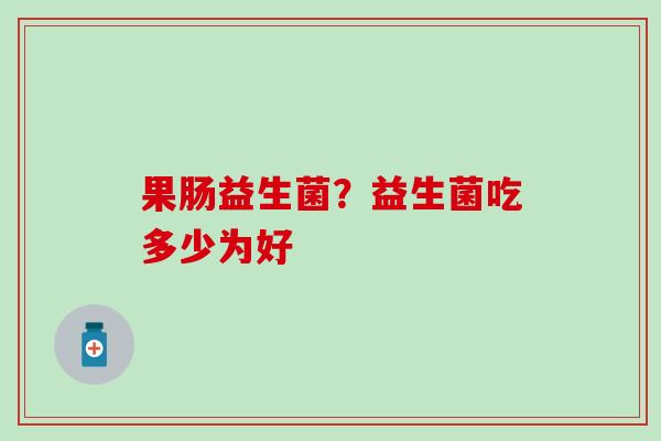 果肠益生菌？益生菌吃多少为好