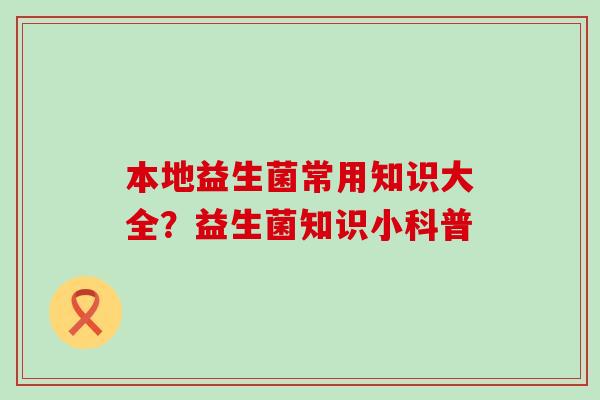 本地益生菌常用知识大全？益生菌知识小科普