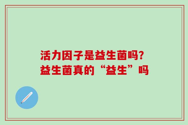 活力因子是益生菌吗？益生菌真的“益生”吗