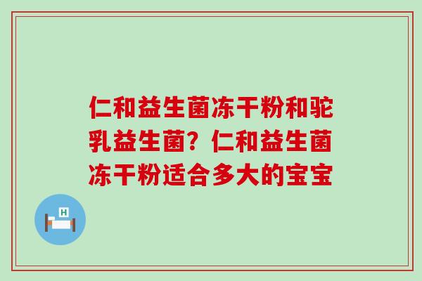仁和益生菌冻干粉和驼乳益生菌？仁和益生菌冻干粉适合多大的宝宝