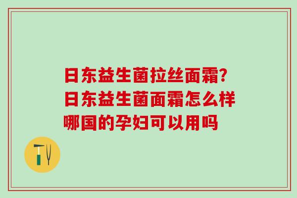 日东益生菌拉丝面霜？日东益生菌面霜怎么样哪国的孕妇可以用吗