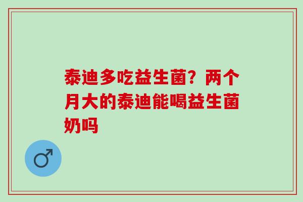 泰迪多吃益生菌？两个月大的泰迪能喝益生菌奶吗