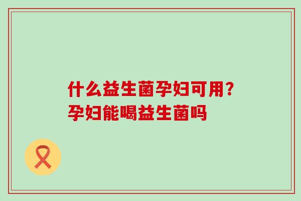 什么益生菌孕妇可用？孕妇能喝益生菌吗