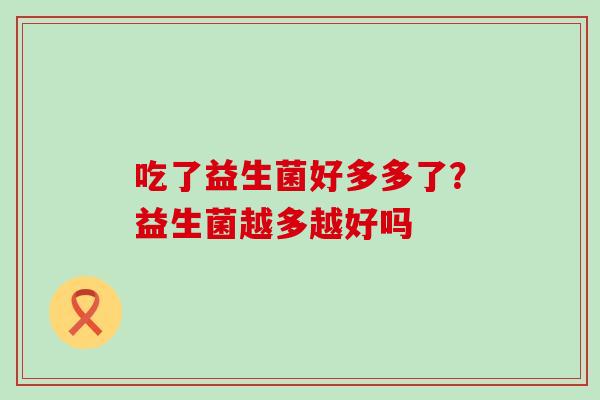 吃了益生菌好多多了？益生菌越多越好吗