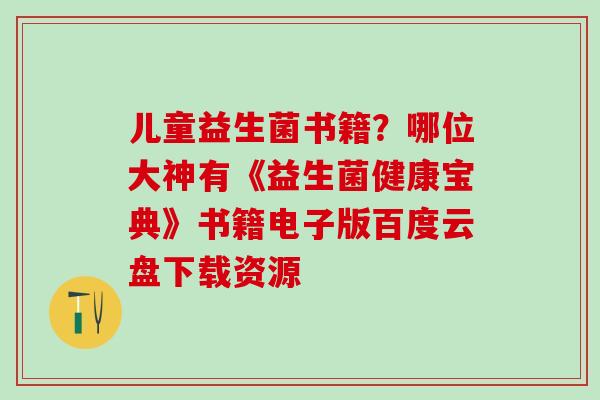 儿童益生菌书籍？哪位大神有《益生菌健康宝典》书籍电子版百度云盘下载资源