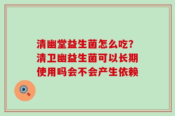 清幽堂益生菌怎么吃？清卫幽益生菌可以长期使用吗会不会产生依赖