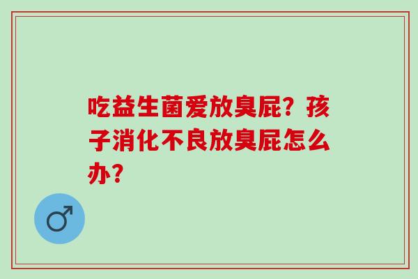 吃益生菌爱放臭屁？孩子放臭屁怎么办？