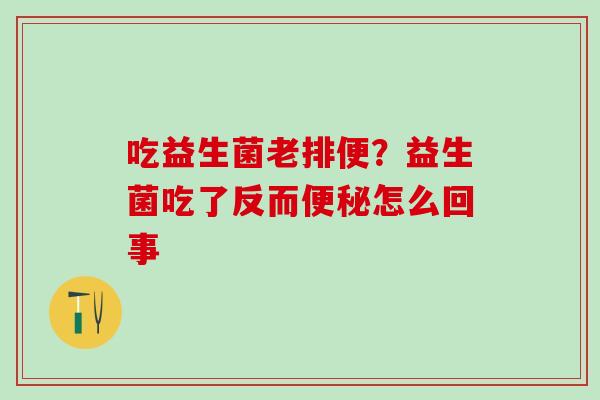 吃益生菌老排便？益生菌吃了反而怎么回事
