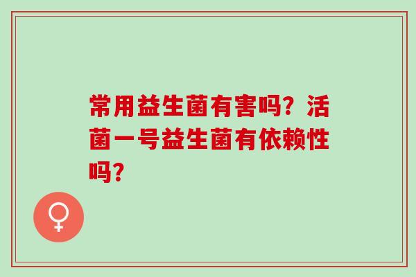 常用益生菌有害吗？活菌一号益生菌有依赖性吗？