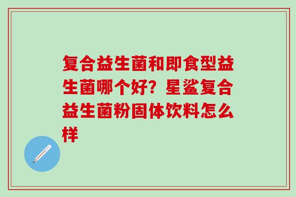 复合益生菌和即食型益生菌哪个好？星鲨复合益生菌粉固体饮料怎么样