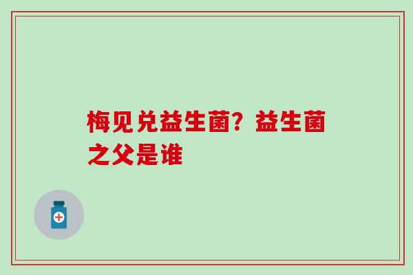 梅见兑益生菌？益生菌之父是谁