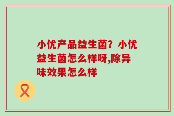 小优产品益生菌？小优益生菌怎么样呀,除异味效果怎么样