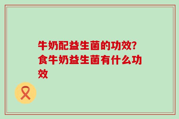 牛奶配益生菌的功效？食牛奶益生菌有什么功效