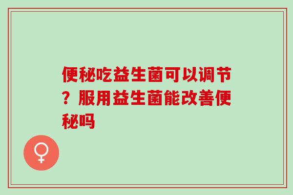 吃益生菌可以调节？服用益生菌能改善吗