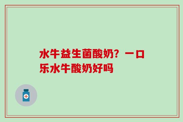水牛益生菌酸奶？一口乐水牛酸奶好吗
