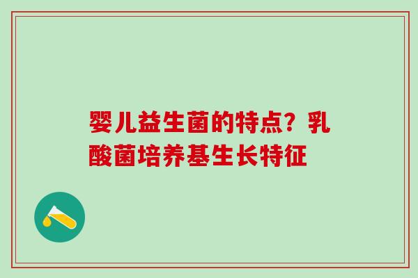 婴儿益生菌的特点？乳酸菌培养基生长特征