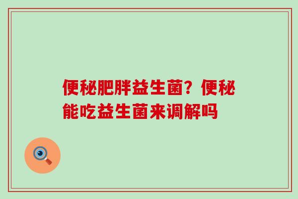 益生菌？能吃益生菌来调解吗