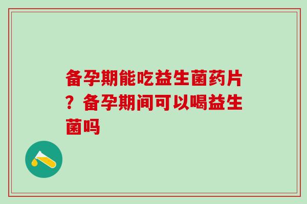 备孕期能吃益生菌药片？备孕期间可以喝益生菌吗