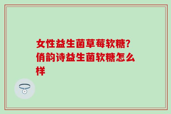 女性益生菌草莓软糖？俏韵诗益生菌软糖怎么样