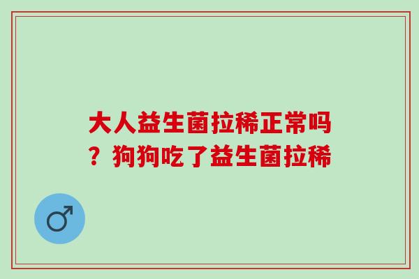 大人益生菌拉稀正常吗？狗狗吃了益生菌拉稀