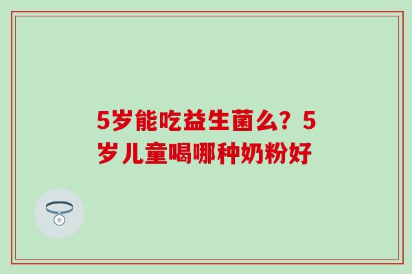 5岁能吃益生菌么？5岁儿童喝哪种奶粉好