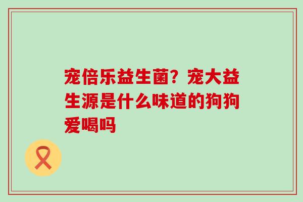 宠倍乐益生菌？宠大益生源是什么味道的狗狗爱喝吗