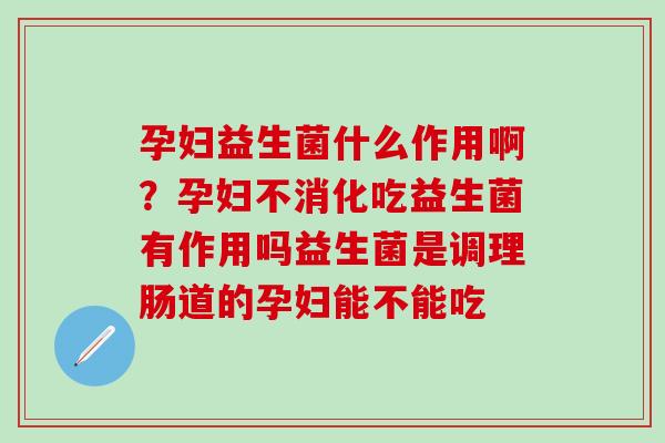 孕妇益生菌什么作用啊？孕妇不消化吃益生菌有作用吗益生菌是调理肠道的孕妇能不能吃