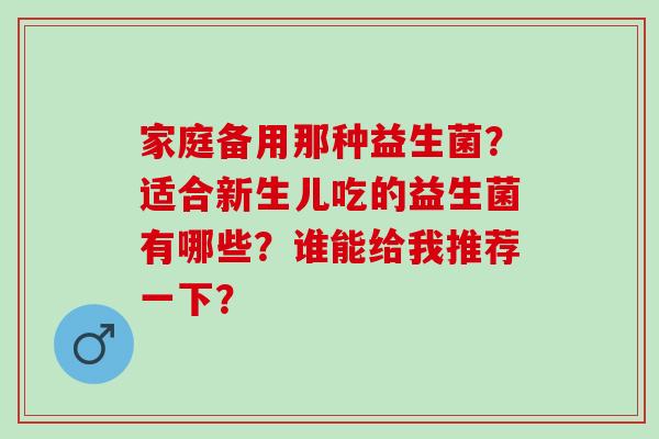 家庭备用那种益生菌？适合新生儿吃的益生菌有哪些？谁能给我推荐一下？
