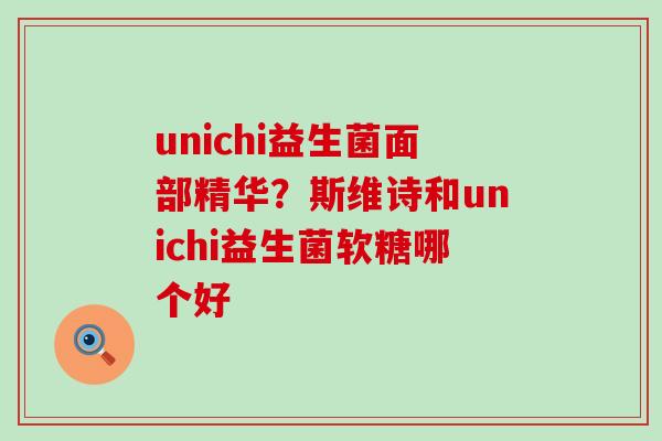 unichi益生菌面部精华？斯维诗和unichi益生菌软糖哪个好