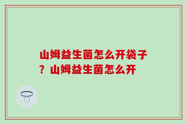 山姆益生菌怎么开袋子？山姆益生菌怎么开
